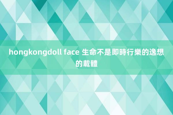 hongkongdoll face 生命不是即時行樂的逸想的載體