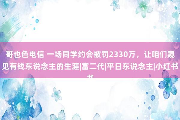 哥也色电信 一场同学约会被罚2330万，让咱们窥见有钱东说念主的生涯|富二代|平日东说念主|小红书