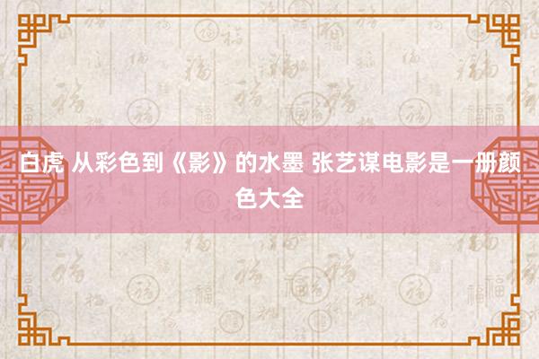 白虎 从彩色到《影》的水墨 张艺谋电影是一册颜色大全