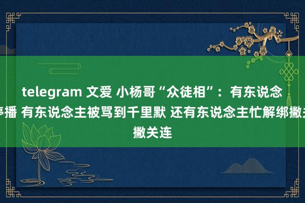 telegram 文爱 小杨哥“众徒相”：有东说念主停播 有东说念主被骂到千里默 还有东说念主忙解绑撇关连