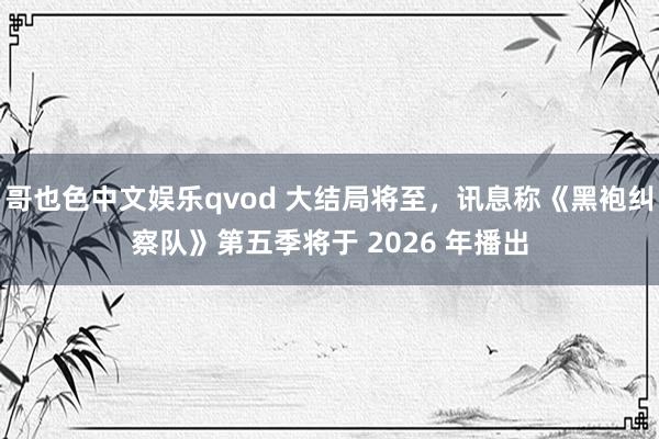 哥也色中文娱乐qvod 大结局将至，讯息称《黑袍纠察队》第五季将于 2026 年播出