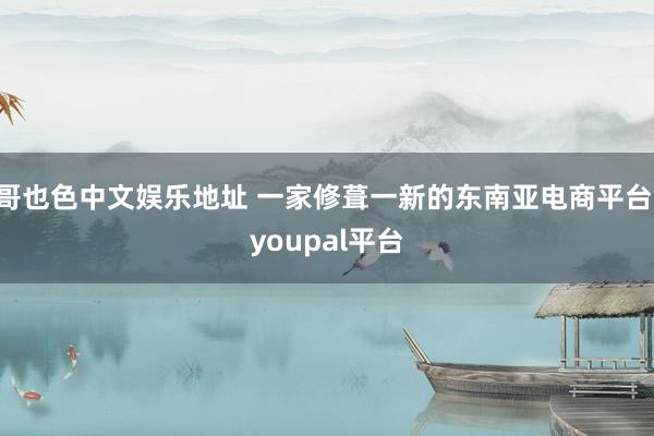 哥也色中文娱乐地址 一家修葺一新的东南亚电商平台 youpal平台