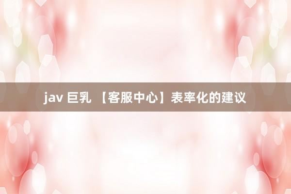 jav 巨乳 【客服中心】表率化的建议