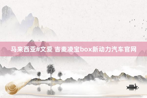 马来西亚#文爱 吉麦凌宝box新动力汽车官网