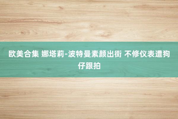 欧美合集 娜塔莉-波特曼素颜出街 不修仪表遭狗仔跟拍