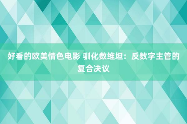 好看的欧美情色电影 驯化数维坦：反数字主管的复合决议