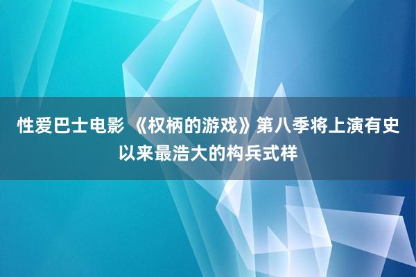 性爱巴士电影 《权柄的游戏》第八季将上演有史以来最浩大的构兵式样