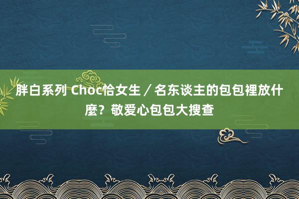 胖白系列 Choc恰女生／名东谈主的包包裡放什麼？敬爱心包包大搜查