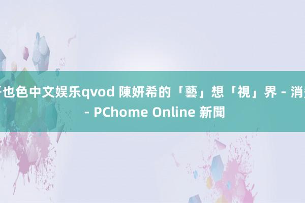 哥也色中文娱乐qvod 陳妍希的「藝」想「視」界 - 消費 - PChome Online 新聞