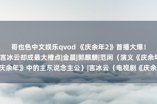 哥也色中文娱乐qvod 《庆余年2》首播大爆！范闲变帅，大咖如云，言冰云却成最大槽点|金晨|郭麒麟|范闲（演义《庆余年》中的主东说念主公）|言冰云（电视剧《庆余年》中的东说念主物）