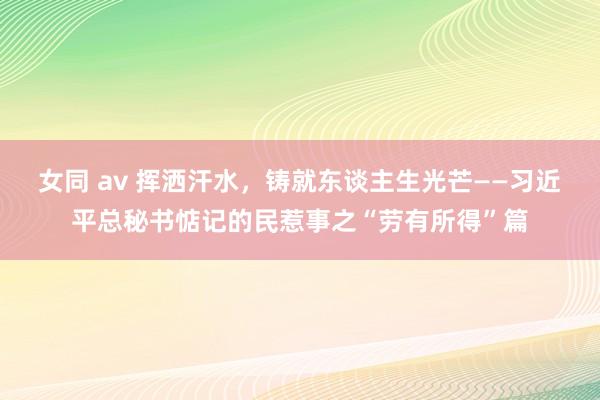 女同 av 挥洒汗水，铸就东谈主生光芒——习近平总秘书惦记的民惹事之“劳有所得”篇