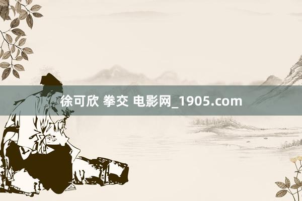 徐可欣 拳交 电影网_1905.com