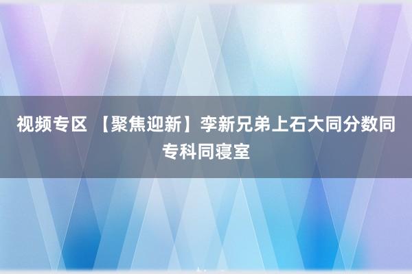 视频专区 【聚焦迎新】孪新兄弟上石大　同分数同专科同寝室