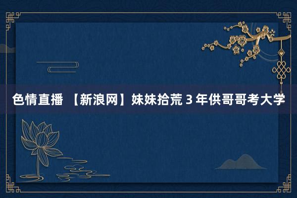 色情直播 【新浪网】妹妹拾荒３年供哥哥考大学