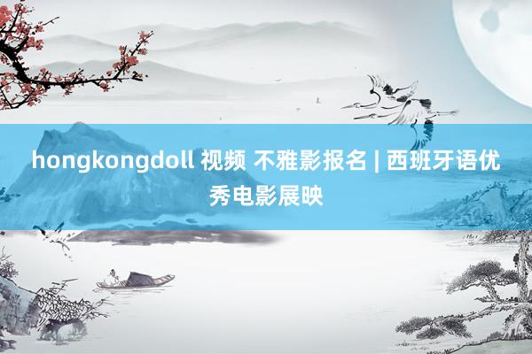 hongkongdoll 视频 不雅影报名 | 西班牙语优秀电影展映