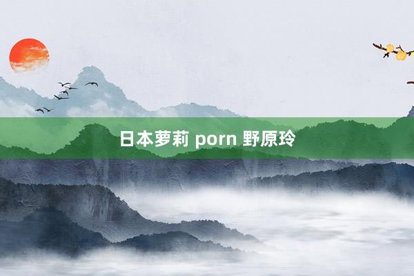 日本萝莉 porn 野原玲