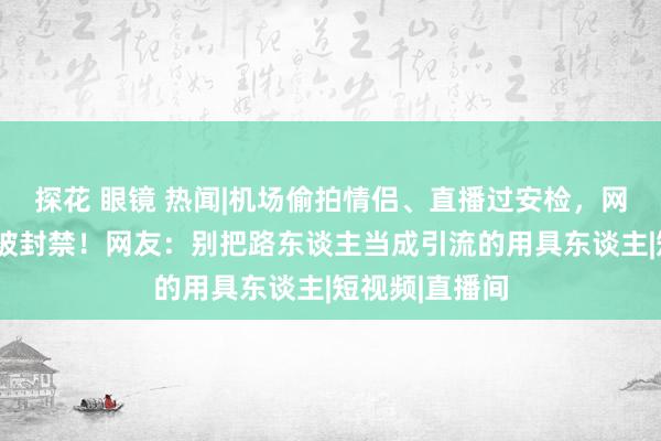 探花 眼镜 热闻|机场偷拍情侣、直播过安检，网红“麻辣烫”被封禁！网友：别把路东谈主当成引流的用具东谈主|短视频|直播间