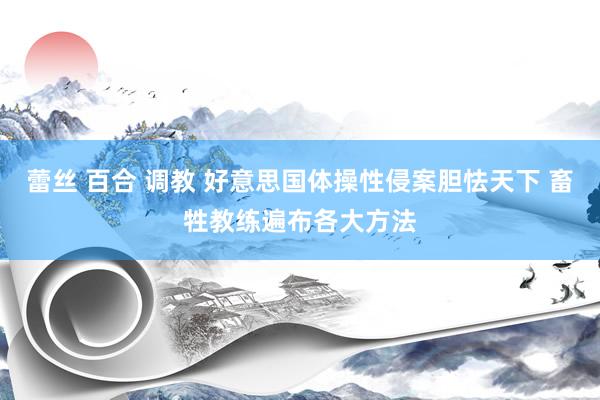 蕾丝 百合 调教 好意思国体操性侵案胆怯天下 畜牲教练遍布各大方法