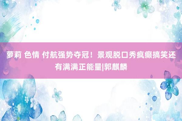 萝莉 色情 付航强势夺冠！景观脱口秀疯癫搞笑还有满满正能量|郭麒麟