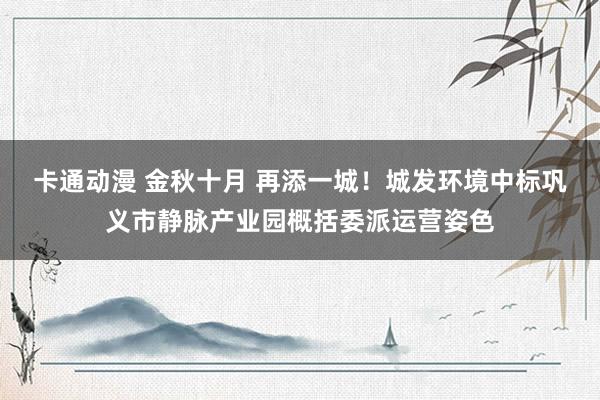 卡通动漫 金秋十月 再添一城！城发环境中标巩义市静脉产业园概括委派运营姿色