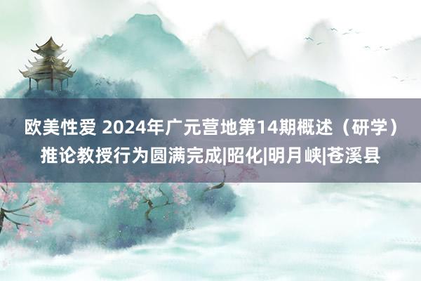 欧美性爱 2024年广元营地第14期概述（研学）推论教授行为圆满完成|昭化|明月峡|苍溪县