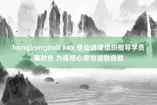 hongkongdoll xxx 搭讪讲课组织指导学员骗财色 为操控心扉饱读励自戕