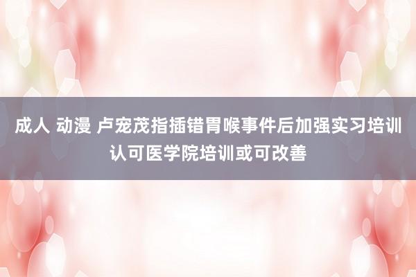 成人 动漫 卢宠茂指插错胃喉事件后加强实习培训　认可医学院培训或可改善