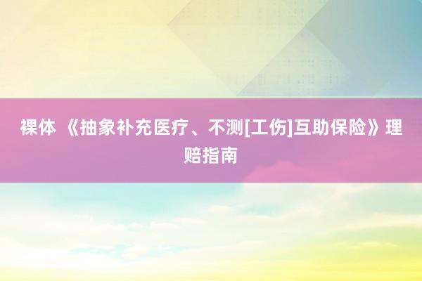 裸体 《抽象补充医疗、不测[工伤]互助保险》理赔指南