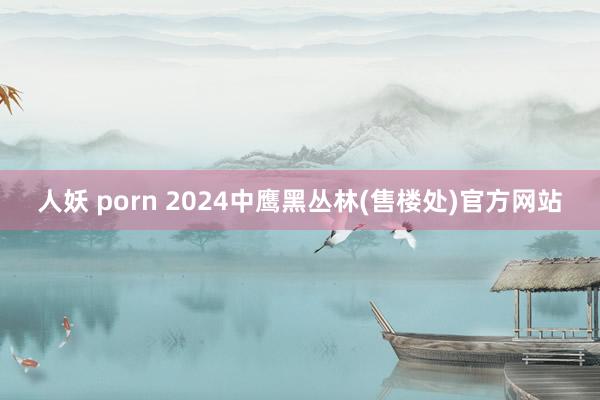 人妖 porn 2024中鹰黑丛林(售楼处)官方网站