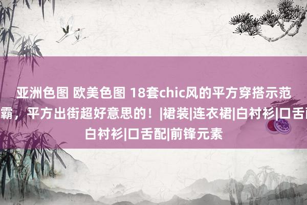 亚洲色图 欧美色图 18套chic风的平方穿搭示范，简便好独霸，平方出街超好意思的！|裙装|连衣裙|白衬衫|口舌配|前锋元素