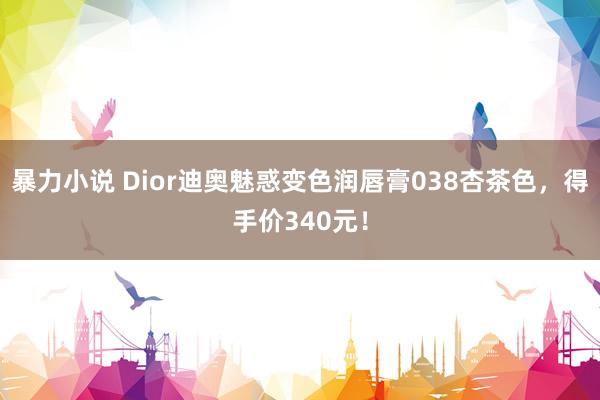 暴力小说 Dior迪奥魅惑变色润唇膏038杏茶色，得手价340元！