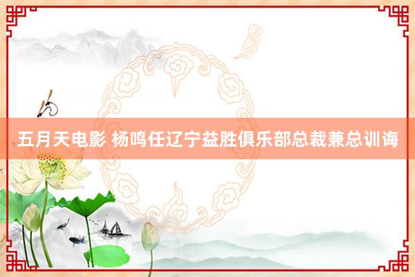 五月天电影 杨鸣任辽宁益胜俱乐部总裁兼总训诲