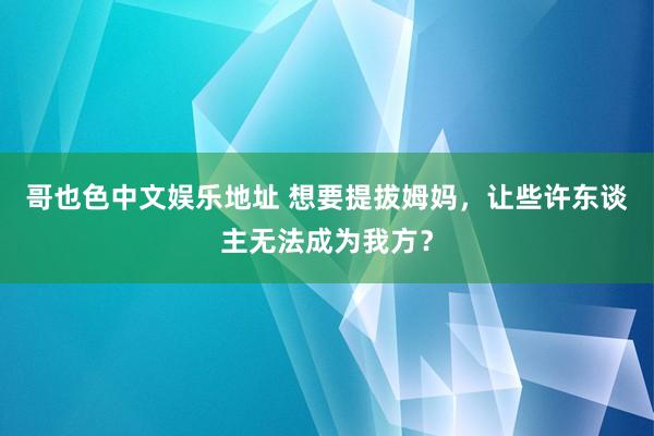 哥也色中文娱乐地址 想要提拔姆妈，让些许东谈主无法成为我方？