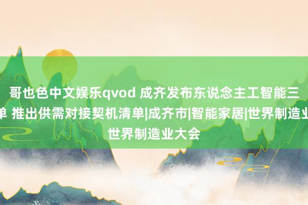 哥也色中文娱乐qvod 成齐发布东说念主工智能三大榜单 推出供需对接契机清单|成齐市|智能家居|世界制造业大会