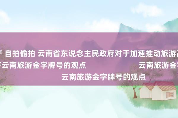 国产 自拍偷拍 云南省东说念主民政府对于加速推动旅游高质料发展看护好云南旅游金字牌号的观点                         云南旅游金字牌号的观点