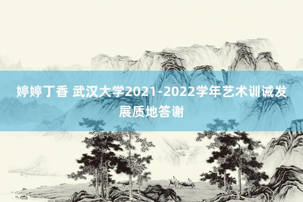 婷婷丁香 武汉大学2021-2022学年艺术训诫发展质地答谢