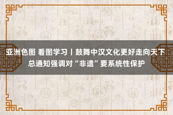 亚洲色图 看图学习丨鼓舞中汉文化更好走向天下 总通知强调对“非遗”要系统性保护