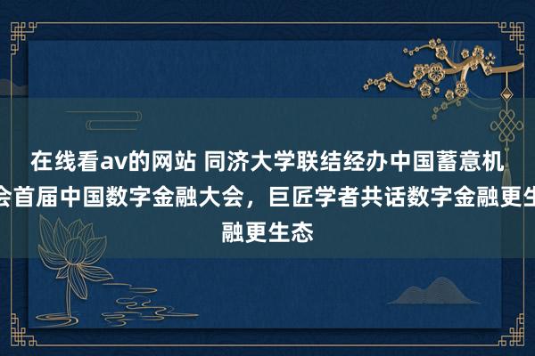 在线看av的网站 同济大学联结经办中国蓄意机学会首届中国数字金融大会，巨匠学者共话数字金融更生态