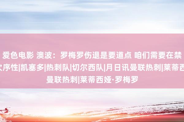 爱色电影 澳波：罗梅罗伤退是要道点 咱们需要在禁区内加强次序性|凯塞多|热刺队|切尔西队|月日讯曼联热刺|莱蒂西娅·罗梅罗