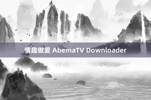 情趣做爱 AbemaTV Downloader