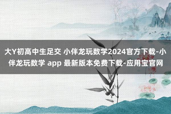 大Y初高中生足交 小伴龙玩数学2024官方下载-小伴龙玩数学 app 最新版本免费下载-应用宝官网