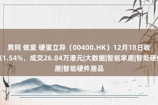 男同 做爱 硬蛋立异（00400.HK）12月18日收盘高涨1.54%，成交26.84万港元|大数据|智能家居|智能硬件居品