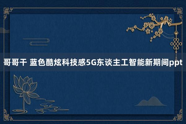 哥哥干 蓝色酷炫科技感5G东谈主工智能新期间ppt