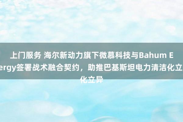 上门服务 海尔新动力旗下微慕科技与Bahum Energy签署战术融合契约，助推巴基斯坦电力清洁化立异