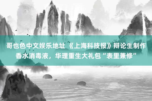 哥也色中文娱乐地址 《上海科技报》辩论生制作香水消毒液，华理重生大礼包“表里兼修”